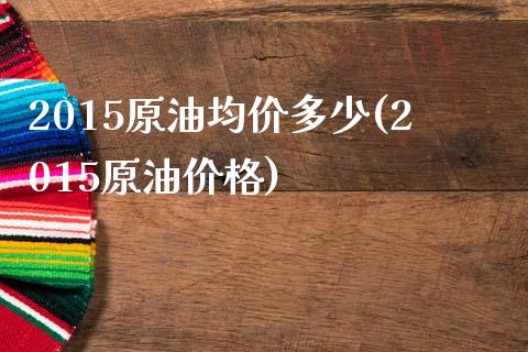 2015原油均价多少(2015原油价格)_https://www.gzmhy.com_股票理财_第1张