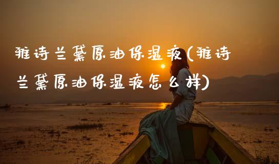 雅诗兰黛原油保湿液(雅诗兰黛原油保湿液怎么样)_股票理财_第1张_格子财经网 雅诗兰黛原油保湿液(雅诗兰黛原油保湿液怎么样)_https://www.gzmhy.com_股票理财_第1张