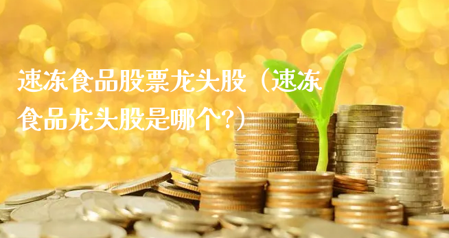 速冻食品股票龙头股（速冻食品龙头股是哪个?）_https://www.gzmhy.com_股票理财_第1张