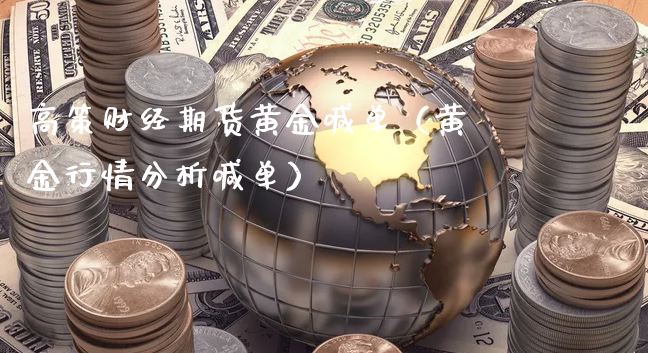 高策财经期货黄金喊单（黄金行情分析喊单）_https://www.gzmhy.com_期货理财_第1张