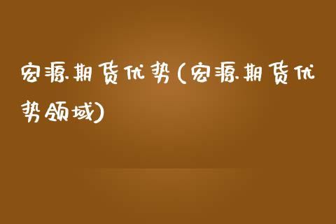 宏源期货优势(宏源期货优势领域)_https://www.gzmhy.com_理财产品_第1张
