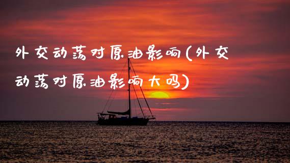 外交动荡对原油影响(外交动荡对原油影响大吗)_https://www.gzmhy.com_财经资讯_第1张