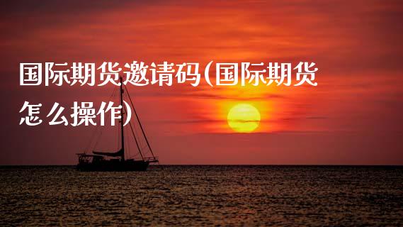 国际期货邀请码(国际期货怎么操作)_https://www.gzmhy.com_交易百科_第1张