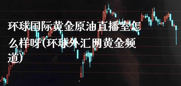 环球国际黄金原油直播室怎么样呀(环球外汇网黄金频道)_交易百科_第1张_格子财经网 环球国际黄金原油直播室怎么样呀(环球外汇网黄金频道)_https://www.gzmhy.com_交易百科_第1张