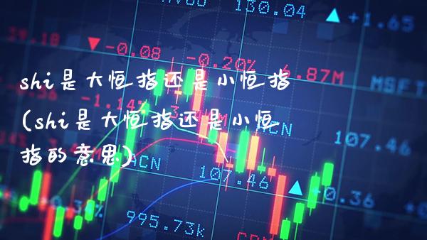 shi是大恒指还是小恒指(shi是大恒指还是小恒指的意思)_财经资讯_第1张_格子财经网 shi是大恒指还是小恒指(shi是大恒指还是小恒指的意思)_https://www.gzmhy.com_财经资讯_第1张