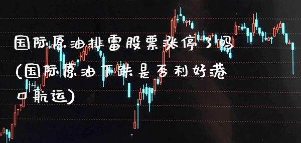 国际原油排雷股票涨停了吗(国际原油下跌是否利好港口航运)_财经资讯_第1张_格子财经网 国际原油排雷股票涨停了吗(国际原油下跌是否利好港口航运)_https://www.gzmhy.com_财经资讯_第1张