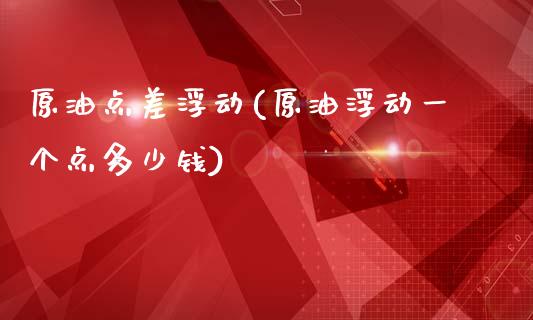 原油点差浮动(原油浮动一个点多少钱)_https://www.gzmhy.com_财经资讯_第1张