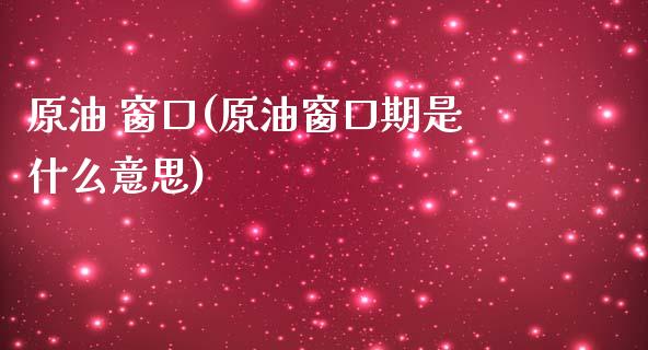 原油 窗口(原油窗口期是什么意思)_https://www.gzmhy.com_保险理财_第1张