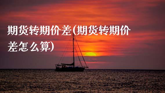 期货转期价差(期货转期价差怎么算)_https://www.gzmhy.com_财经资讯_第1张