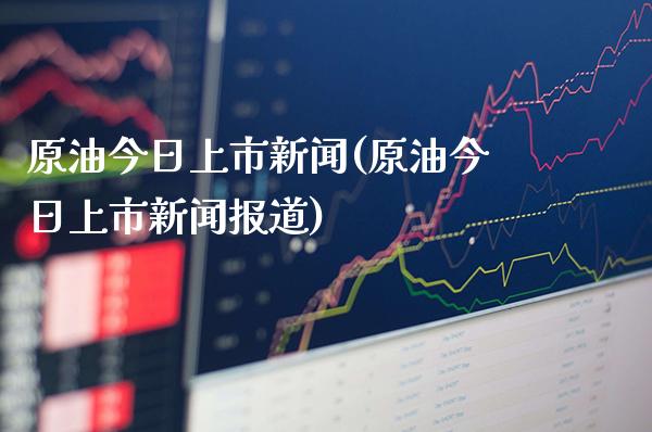 原油今日上市新闻(原油今日上市新闻报道)_https://www.gzmhy.com_理财品种_第1张