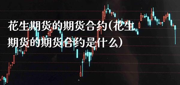 花生期货的期货合约(花生期货的期货合约是什么)_https://www.gzmhy.com_交易百科_第1张