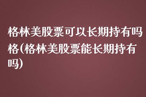 格林美股票可以长期持有吗格(格林美股票能长期持有吗)_https://www.gzmhy.com_保险理财_第1张