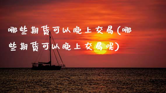 哪些期货可以晚上交易(哪些期货可以晚上交易呢)_https://www.gzmhy.com_理财产品_第1张