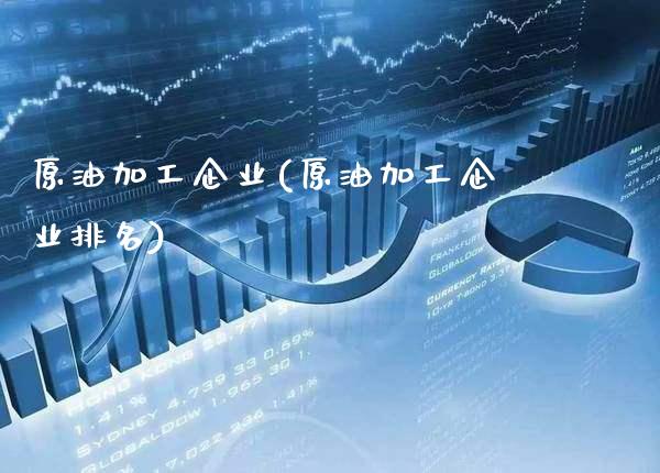 原油加工企业(原油加工企业排名)_https://www.gzmhy.com_保险理财_第1张