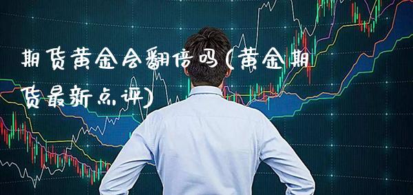 期货黄金会翻倍吗(黄金期货最新点评)_https://www.gzmhy.com_交易百科_第1张