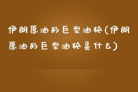 伊朗原油的巨型油轮(伊朗原油的巨型油轮是什么)_财经资讯_第1张_格子财经网 伊朗原油的巨型油轮(伊朗原油的巨型油轮是什么)_https://www.gzmhy.com_财经资讯_第1张