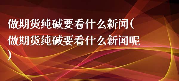 做期货纯碱要看什么新闻(做期货纯碱要看什么新闻呢)_基金理财_第1张_格子财经网 做期货纯碱要看什么新闻(做期货纯碱要看什么新闻呢)_https://www.gzmhy.com_基金理财_第1张