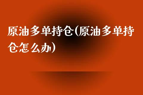 原油多单持仓(原油多单持仓怎么办)_https://www.gzmhy.com_交易百科_第1张
