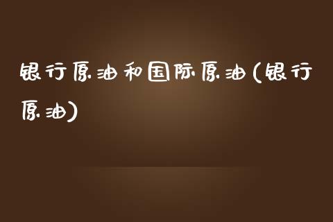 银行原油和国际原油(银行原油)_财经资讯_第1张_格子财经网 银行原油和国际原油(银行原油)_https://www.gzmhy.com_财经资讯_第1张