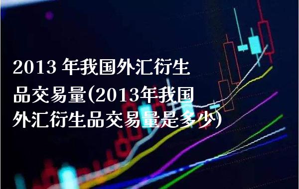 2013 年我国外汇衍生品交易量(2013年我国外汇衍生品交易量是多少)_基金理财_第1张_格子财经网 2013 年我国外汇衍生品交易量(2013年我国外汇衍生品交易量是多少)_https://www.gzmhy.com_基金理财_第1张