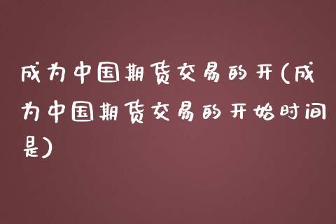 成为中国期货交易的开(成为中国期货交易的开始时间是)_基金理财_第1张_格子财经网 成为中国期货交易的开(成为中国期货交易的开始时间是)_https://www.gzmhy.com_基金理财_第1张