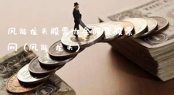 风能龙头股票大全股票股票网（风能 龙头）_https://www.gzmhy.com_股票理财_第1张