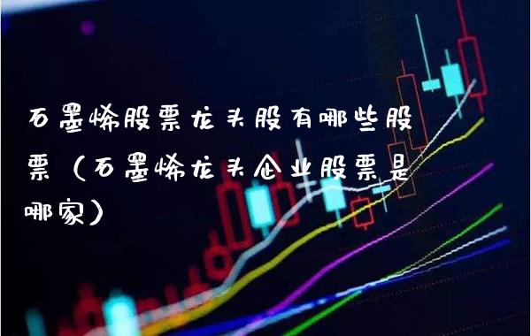 石墨烯股票龙头股有哪些股票（石墨烯龙头企业股票是哪家）_https://www.gzmhy.com_股票理财_第1张