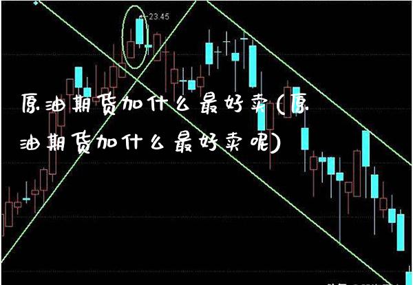 原油期货加什么最好卖(原油期货加什么最好卖呢)_https://www.gzmhy.com_财经资讯_第1张