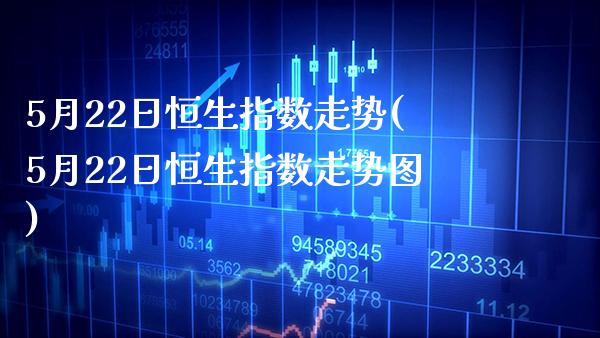 5月22日恒生指数走势(5月22日恒生指数走势图)_https://www.gzmhy.com_交易百科_第1张