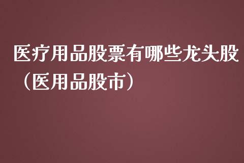 医疗用品股票有哪些龙头股（医用品股市）_https://www.gzmhy.com_股票理财_第1张