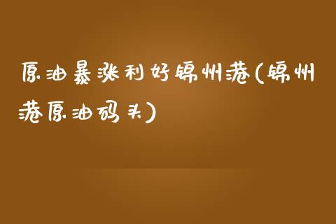 原油暴涨利好锦州港(锦州港原油码头)_交易百科_第1张_格子财经网 原油暴涨利好锦州港(锦州港原油码头)_https://www.gzmhy.com_交易百科_第1张