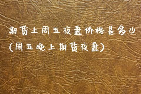 期货上周五夜盘价格是多少(周五晚上期货夜盘)_https://www.gzmhy.com_期货理财_第1张
