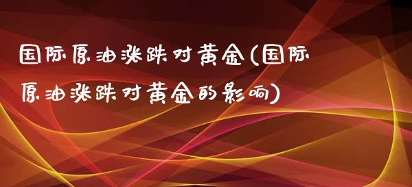 国际原油涨跌对黄金(国际原油涨跌对黄金的影响)_基金理财_第1张_格子财经网 国际原油涨跌对黄金(国际原油涨跌对黄金的影响)_https://www.gzmhy.com_基金理财_第1张