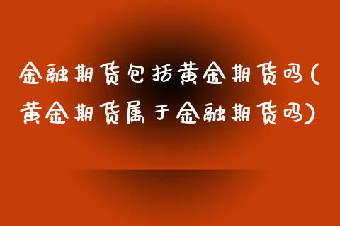 金融期货包括黄金期货吗(黄金期货属于金融期货吗)_https://www.gzmhy.com_交易百科_第1张