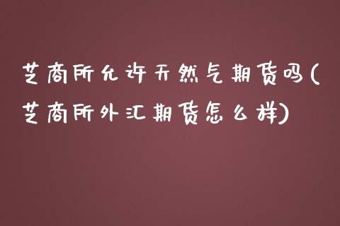 芝商所允许天然气期货吗(芝商所外汇期货怎么样)_股票理财_第1张_格子财经网 芝商所允许天然气期货吗(芝商所外汇期货怎么样)_https://www.gzmhy.com_股票理财_第1张