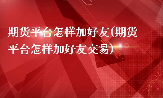 期货平台怎样加好友(期货平台怎样加好友交易)_https://www.gzmhy.com_财经资讯_第1张