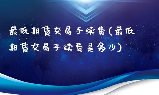 最低期货交易手续费(最低期货交易手续费是多少)_https://www.gzmhy.com_财经资讯_第1张