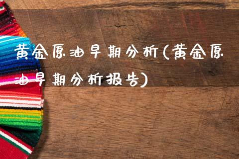 黄金原油早期分析(黄金原油早期分析报告)_https://www.gzmhy.com_理财产品_第1张