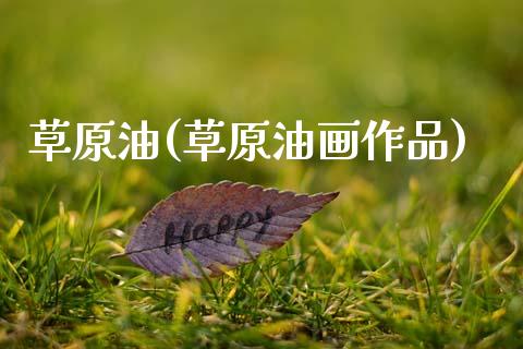 草原油(草原油画作品)_理财产品_第1张_格子财经网 草原油(草原油画作品)_https://www.gzmhy.com_理财产品_第1张