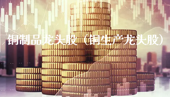 铜制品龙头股（铜生产龙头股）_https://www.gzmhy.com_理财品种_第1张