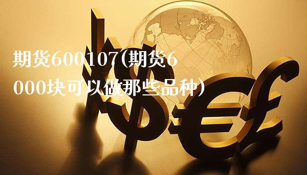 期货600107(期货6000块可以做那些品种)_交易百科_第1张_格子财经网 期货600107(期货6000块可以做那些品种)_https://www.gzmhy.com_交易百科_第1张