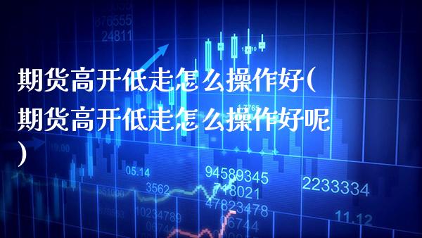期货高开低走怎么操作好(期货高开低走怎么操作好呢)_基金理财_第1张_格子财经网 期货高开低走怎么操作好(期货高开低走怎么操作好呢)_https://www.gzmhy.com_基金理财_第1张