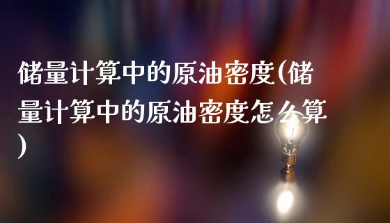 储量计算中的原油密度(储量计算中的原油密度怎么算)_https://www.gzmhy.com_股票理财_第1张