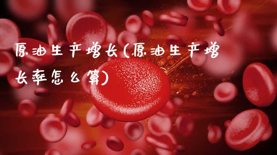 原油生产增长(原油生产增长率怎么算)_https://www.gzmhy.com_理财品种_第1张