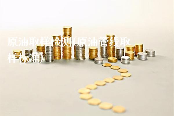 原油取样检测(原油管线取样标准)_https://www.gzmhy.com_理财产品_第1张