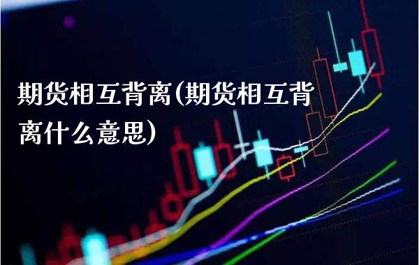 期货相互背离(期货相互背离什么意思)_https://www.gzmhy.com_财经资讯_第1张