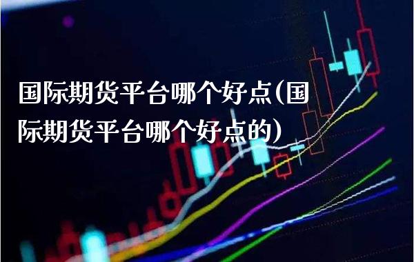 国际期货平台哪个好点(国际期货平台哪个好点的)_期货理财_第1张_格子财经网 国际期货平台哪个好点(国际期货平台哪个好点的)_https://www.gzmhy.com_期货理财_第1张
