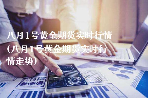 八月1号黄金期货实时行情(八月1号黄金期货实时行情走势)_https://www.gzmhy.com_交易百科_第1张