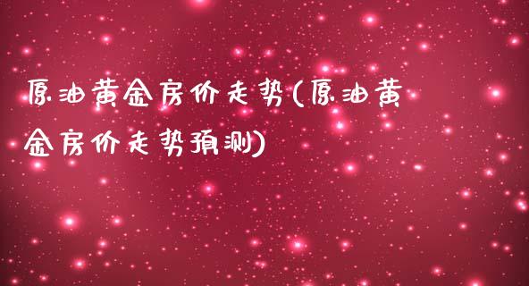原油黄金房价走势(原油黄金房价走势预测)_https://www.gzmhy.com_股票理财_第1张