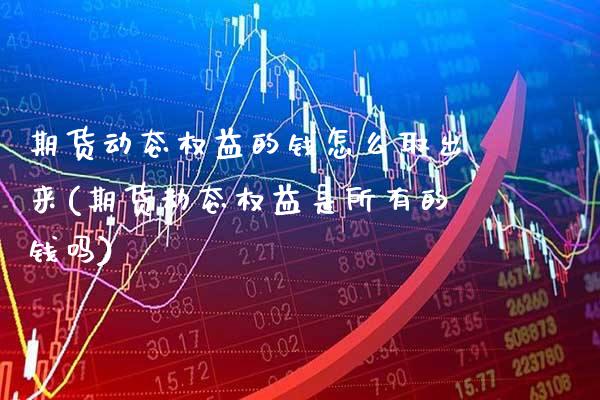 期货动态权益的钱怎么取出来(期货动态权益是所有的钱吗)_https://www.gzmhy.com_保险理财_第1张